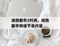 湖南都市1时间，湖南都市频道节目内容