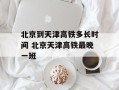 北京到天津高铁多长时间 北京天津高铁最晚一班