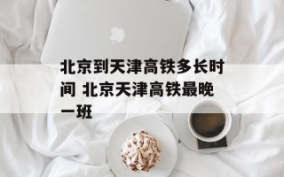 北京到天津高铁多长时间 北京天津高铁最晚一班