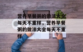 营养早餐粥的做法大全每天不重样，营养早餐粥的做法大全每天不重样