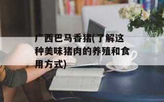 广西巴马香猪(了解这种美味猪肉的养殖和食用方式)