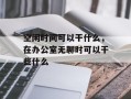 空闲时间可以干什么，在办公室无聊时可以干些什么