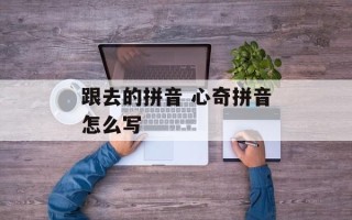 跟去的拼音 心奇拼音怎么写