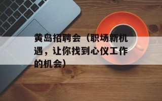 黄岛招聘会（职场新机遇，让你找到心仪工作的机会）