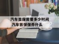 汽车首保需要多少时间 汽车首保保养什么