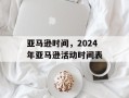亚马逊时间，2024年亚马逊活动时间表