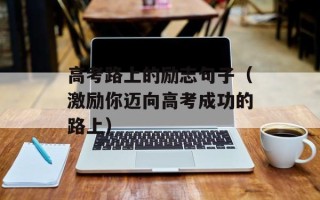 高考路上的励志句子（激励你迈向高考成功的路上）