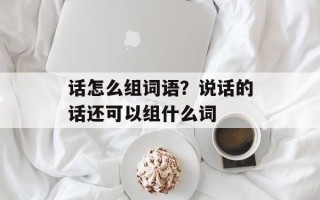 话怎么组词语？说话的话还可以组什么词