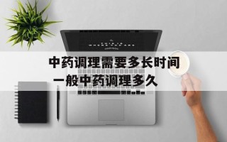 中药调理需要多长时间 一般中药调理多久