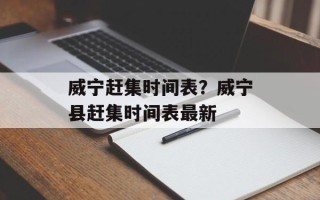 威宁赶集时间表？威宁县赶集时间表最新