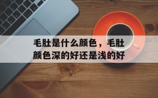 毛肚是什么颜色，毛肚颜色深的好还是浅的好