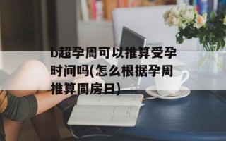 b超孕周可以推算受孕时间吗(怎么根据孕周推算同房日)