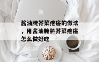 酱油腌芥菜疙瘩的做法，用酱油腌熟芥菜疙瘩怎么做好吃