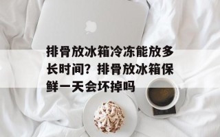 排骨放冰箱冷冻能放多长时间？排骨放冰箱保鲜一天会坏掉吗