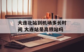 大连北站到机场多长时间 大连站是高铁站吗