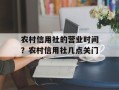 农村信用社的营业时间？农村信用社几点关门