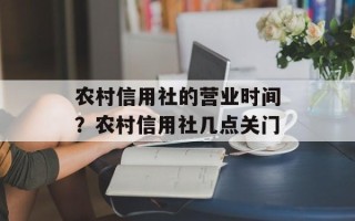 农村信用社的营业时间？农村信用社几点关门