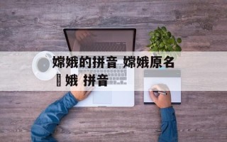 嫦娥的拼音 嫦娥原名姮娥 拼音