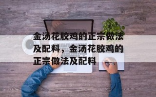 金汤花胶鸡的正宗做法及配料，金汤花胶鸡的正宗做法及配料