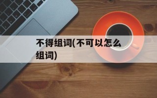 不得组词(不可以怎么组词)