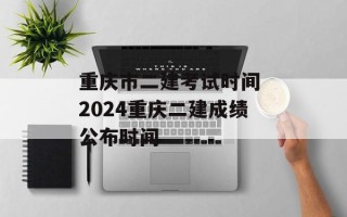 重庆市二建考试时间 2024重庆二建成绩公布时间