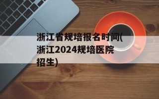 浙江省规培报名时间(浙江2024规培医院招生)
