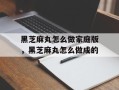 黑芝麻丸怎么做家庭版，黑芝麻丸怎么做成的