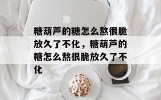 糖葫芦的糖怎么熬很脆放久了不化，糖葫芦的糖怎么熬很脆放久了不化