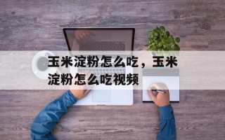 玉米淀粉怎么吃，玉米淀粉怎么吃视频