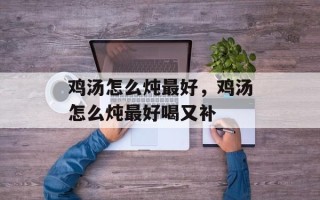 鸡汤怎么炖最好，鸡汤怎么炖最好喝又补