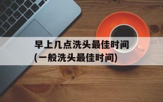 早上几点洗头最佳时间(一般洗头最佳时间)