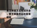 黑芝麻酱怎么吃法大全，黑芝麻酱怎么吃容易吸收