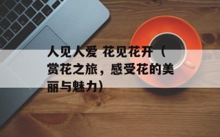 人见人爱 花见花开（赏花之旅，感受花的美丽与魅力）