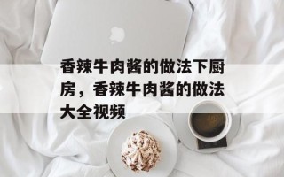 香辣牛肉酱的做法下厨房，香辣牛肉酱的做法大全视频
