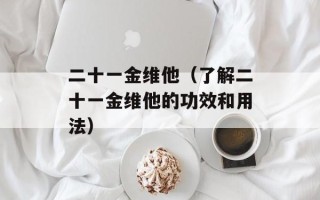 二十一金维他（了解二十一金维他的功效和用法）