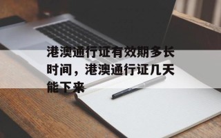 港澳通行证有效期多长时间，港澳通行证几天能下来
