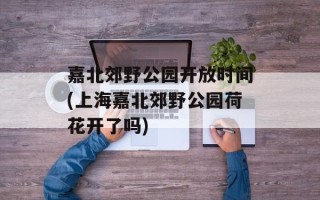 嘉北郊野公园开放时间(上海嘉北郊野公园荷花开了吗)