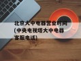 北京大中电器营业时间(中央电视塔大中电器客服电话)