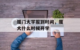 厦门大学报到时间，厦大什么时候开学
