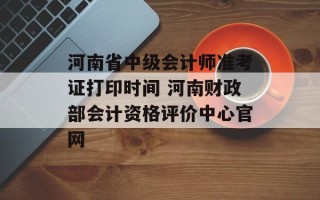 河南省中级会计师准考证打印时间 河南财政部会计资格评价中心官网