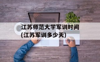 江苏师范大学军训时间(江苏军训多少天)
