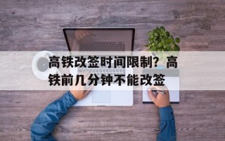 高铁改签时间限制？高铁前几分钟不能改签
