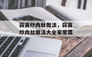 蒜苗炒肉丝做法，蒜苗炒肉丝做法大全家常菜