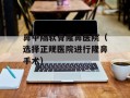 鼻中隔软骨隆鼻医院（选择正规医院进行隆鼻手术）