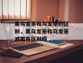 黑乌龙茶和乌龙茶的区别，黑乌龙茶和乌龙茶减肥有区别吗