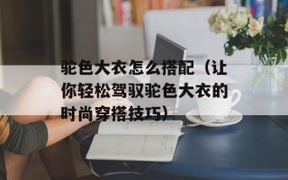 驼色大衣怎么搭配（让你轻松驾驭驼色大衣的时尚穿搭技巧）