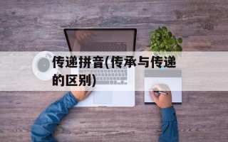 传递拼音(传承与传递的区别)