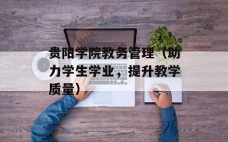 贵阳学院教务管理（助力学生学业，提升教学质量）
