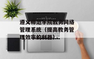 遵义师范学院教务网络管理系统（提高教务管理效率的利器）