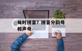 每时拼音？拼音分韵母和声母